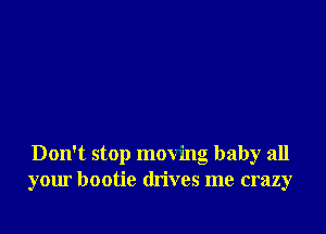 Don't stop moving baby all
your bootie drives me crazy