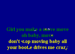 Girl you make a move move
011 baby, move
don't qtop moving baby all
your boot.e dn'wes me crazy