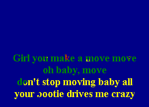 Girl you make a move move
011 baby, move
don't stop moving baby all
your .Jootie drives me crazy