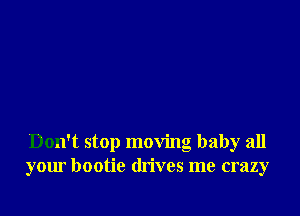 Don't stop moving baby all
your bootie drives me crazy