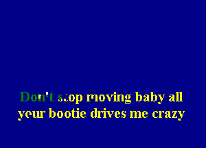 Don't smp moving baby all
your bootie drives me crazy