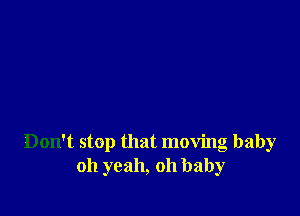 Don't stop that moving baby
oh yeah, oh baby