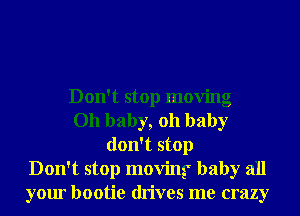 Don't stop moving
Oh baby, 011 baby
don't stop
Don't stop moving baby all
your bootie drives me crazy