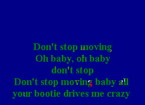 Don't stop moving
Oh baby, oh baby
don't stop
Don't stop moving baby all
your bootie drives me crazy