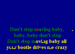 Don't stop moving baby,
baby, baby don't stop
Don't stop moving baby all
your bootie drives me crazy