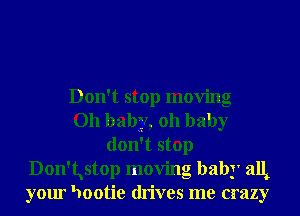 Don't stop moving
Oh baby, 011 baby
don't stop
Don'Lstop moving baby alL
your 'Iootie drives me crazy