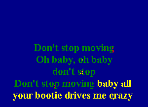 Don't stop moving
Oh baby, 011 baby
don't stop
Don't stop moving baby all
your bootie drives me crazy