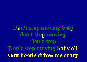 Don't stop moving baby
don't stop moving
don't stop u
Don't stop moving baby all
your bootie drives me cmzy