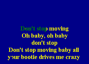 Don't stop moving
Oh baby, 011 baby
don't stop
Don't stop moving baby all
your bootie drives me crazy