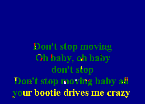 Don't stop moving
Oh baby, oh baby
don't stop
Don't stop moving baby all
your bootie drives me crazy