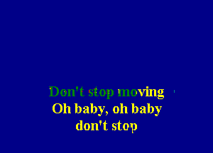 Don't stop moving -
Oh baby, oh baby
don't stop