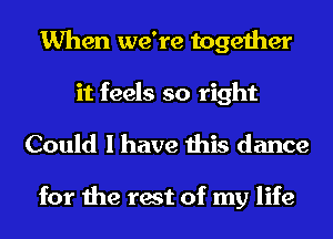 When we're together
it feels so right

Could I have this dance

for the rest of my life