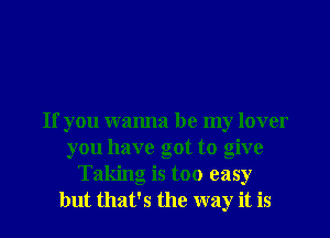 If you wanna be my lover
you have got to give
Taking is too easy
but that's the way it is