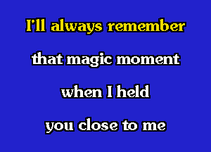 I'll always remember
that magic moment

when I held

you close to me