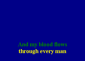 And my blood flows
through every man