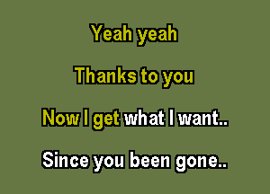 Yeah yeah
Thanks to you

Now I get what I want.

Since you been gone..