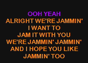 ALRIGHTWE'REJAMMIN'
IWANT T0
JAM ITWITH YOU
WE'REJAMMIN'JAMMIN'
AND I HOPEYOU LIKE

JAMMIN'TOO