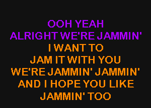 I WANT TO

JAM ITWITH YOU
WE'REJAMMIN'JAMMIN'
AND I HOPEYOU LIKE

JAMMIN' TOO