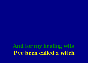 And for my healing wits
I've been called a witch