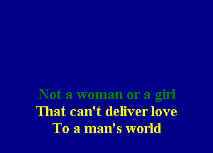 N ot a woman or a girl
That can't deliver love
To a man's world