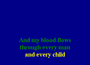 And my blood Hows
through every man
and every child