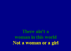 There ain't a
woman in this world
Not a woman or a girl