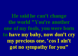 He said he can't change
the world You're another
one of my fools, you were born
to have my baby, nonr don't cry
my precious one, 'cos I ain't
got no sympathy for you