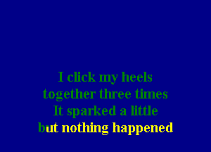 I click my heels
together three times
It sparked a little
but nothing happened
