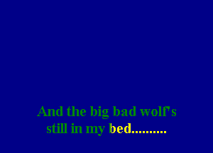 And the big bad wolf's
still in my bed ..........