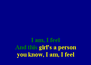 I am, I feel
And this girl's a person
you know, I am, I feel