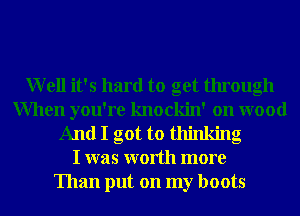 Well it's hard to get through
When you're knockin' on wood
And I got to thinking
I was worth more
Than put on my boots