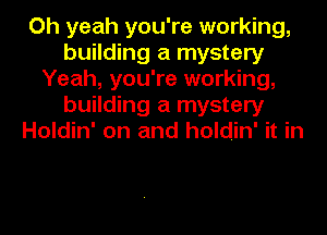 Oh yeah you're working,
building a mystery
Yeah, you're working,
building a mystery
Holdin' on and holdin' it in