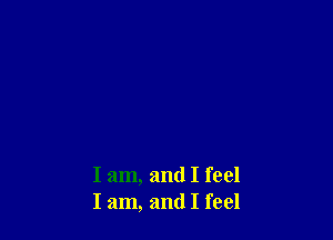 I am, and I feel
I am, and I feel