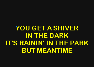 YOU GET A SHIVER
IN THE DARK
IT'S RAININ' IN THE PARK
BUT MEANTIME