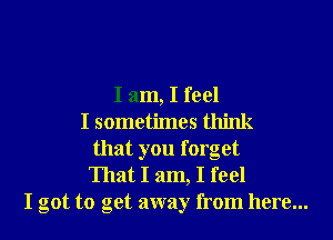 I am, I feel
I sometimes think
that you forget

That I am, I feel
I got to get away from here...