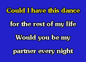 Could I have this dance
for the rest of my life
Would you be my

partner every night