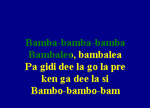 Bamba-bamba-bamba
Bambaleo, bambalea
Pa gidi dee la go la pre
ken ga dee la si

Bambo-bambo-bam l