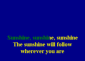 Sunshine, sunshine, sunshine
The sunshine will followr
Wherever you are