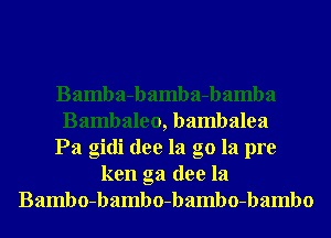 Bamba-bamba-bamba
Bambaleo, bambalea
Pa gidi dee la g0 la pre
ken ga dee la
Bambo-bambo-bambo-bambo