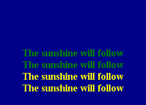 The sunshine will follow
The sunshine will follow
The sunshine Will follow
The sunshine will follow