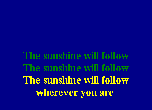 The sunshine will follow

The sunshine will follow

The sunshine Will follow
wherever you are