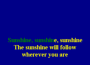 Sunshine, sunshine, sunshine
The sunshine will followr
Wherever you are