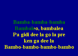 Bamba-bamba-bamba
Bambaleo, bambalea
Pa gidi dee la g0 la pre
ken ga dee la
Bambo-bambo-bambo-bambo