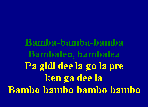 Bamba-bamba-bamba
Bambaleo, bambalea
Pa gidi dee la g0 la pre
ken ga dee la
Bambo-bambo-bambo-bambo