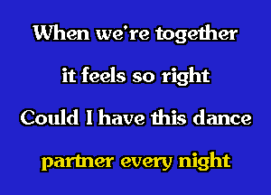 When we're together
it feels so right

Could I have this dance

partner every night