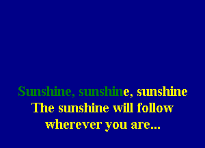 Sunshine, sunshine, sunshine
The sunshine will followr
Wherever you are...