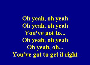 Oh yeah, oh yeah
Oh yeah, oh yeah

You've got to...
011 yeah, oh yeah
Oh yeah, oh...
You've got to get it right