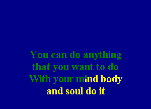 You can do anything
that you want to do
With your mind body
and soul (10 it