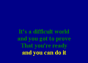 It's a difiicult world
and you got to prove
That you're ready
and you can do it