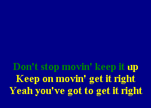 Don't stop movin' keep it up
Keep on movin' get it right
Yeah you've got to get it right